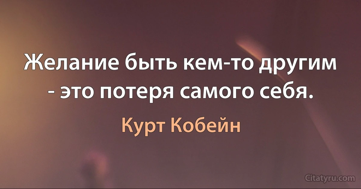 Желание быть кем-то другим - это потеря самого себя. (Курт Кобейн)