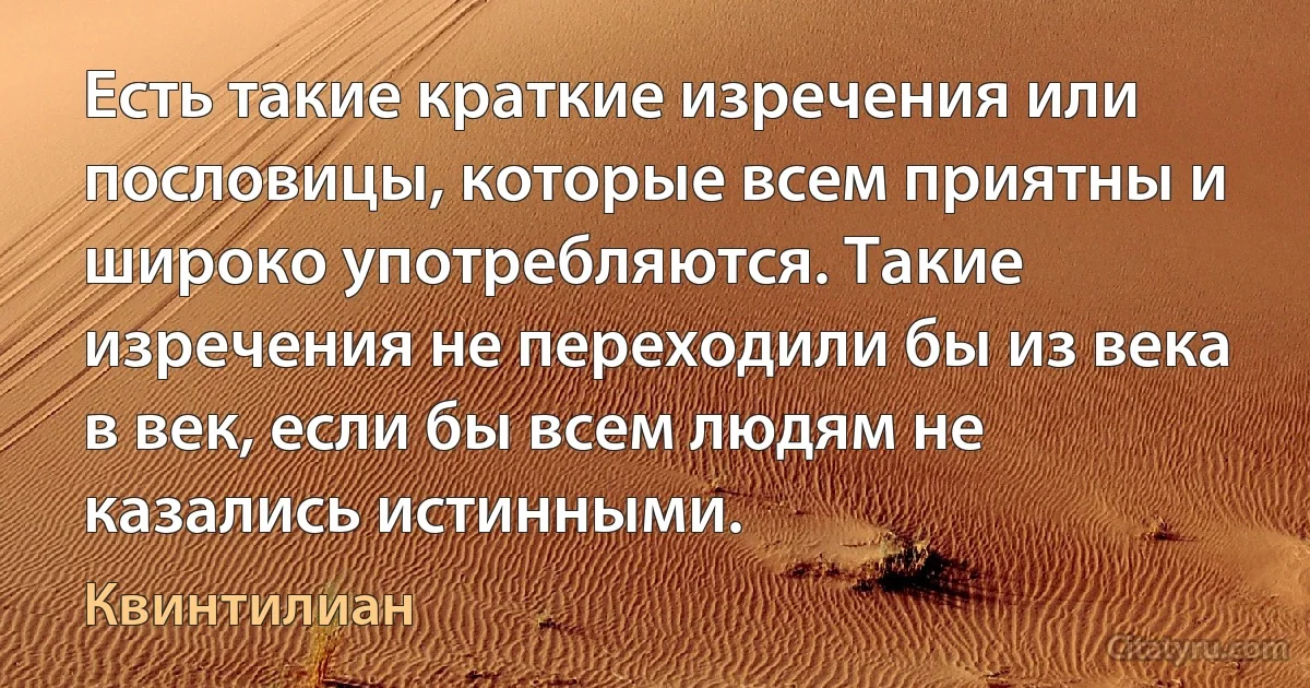 Есть такие краткие изречения или пословицы, которые всем приятны и широко употребляются. Такие изречения не переходили бы из века в век, если бы всем людям не казались истинными. (Квинтилиан)