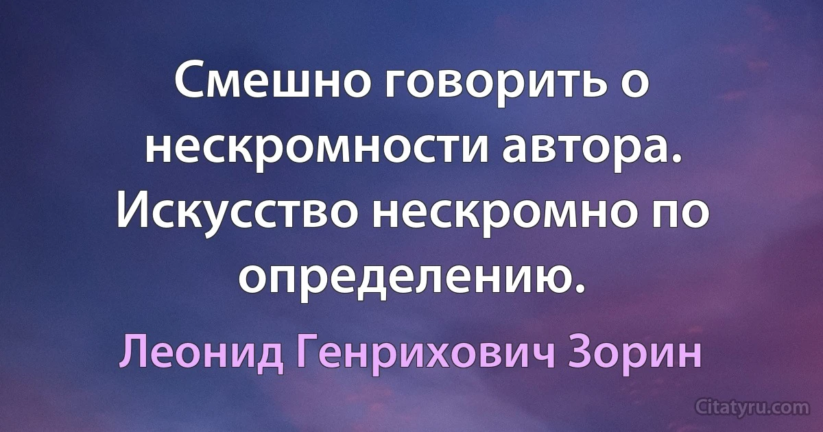 Смешно говорить о нескромности автора. Искусство нескромно по определению. (Леонид Генрихович Зорин)