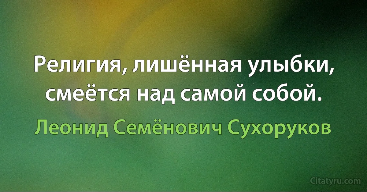 Религия, лишённая улыбки, смеётся над самой собой. (Леонид Семёнович Сухоруков)