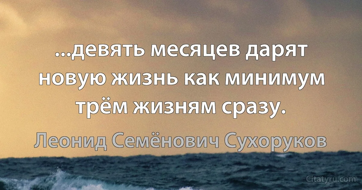 ...девять месяцев дарят новую жизнь как минимум трём жизням сразу. (Леонид Семёнович Сухоруков)