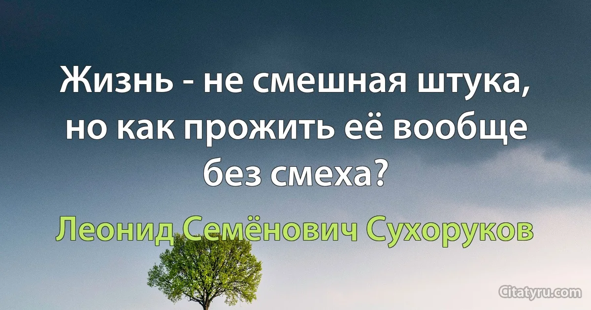 Жизнь - не смешная штука, но как прожить её вообще без смеха? (Леонид Семёнович Сухоруков)