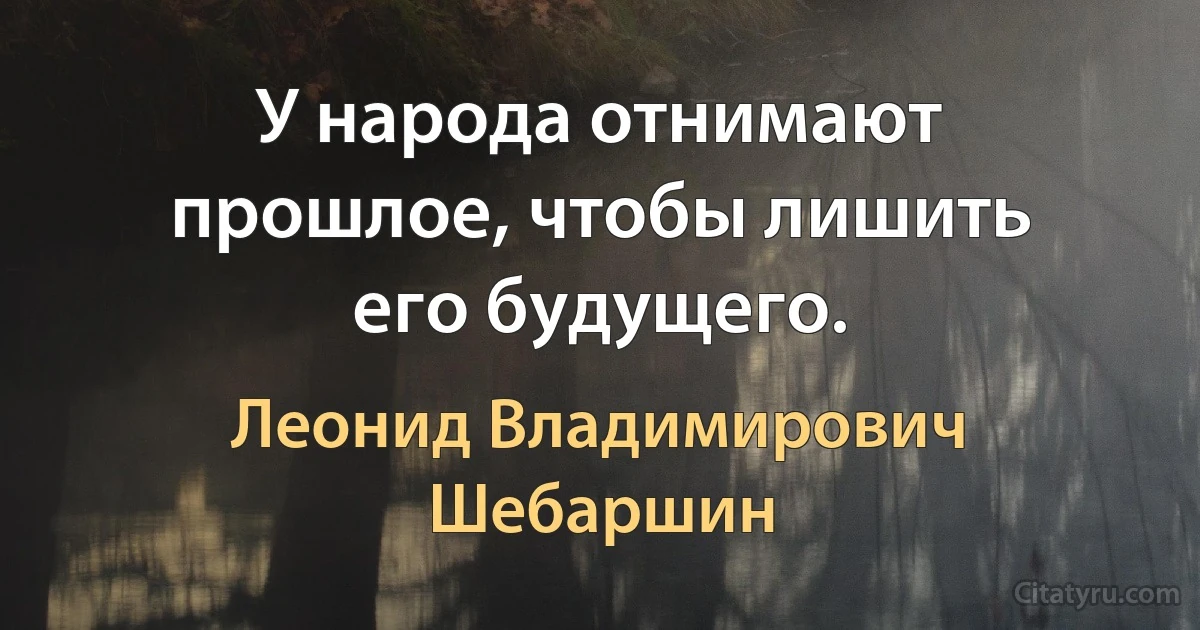 У народа отнимают прошлое, чтобы лишить его будущего. (Леонид Владимирович Шебаршин)