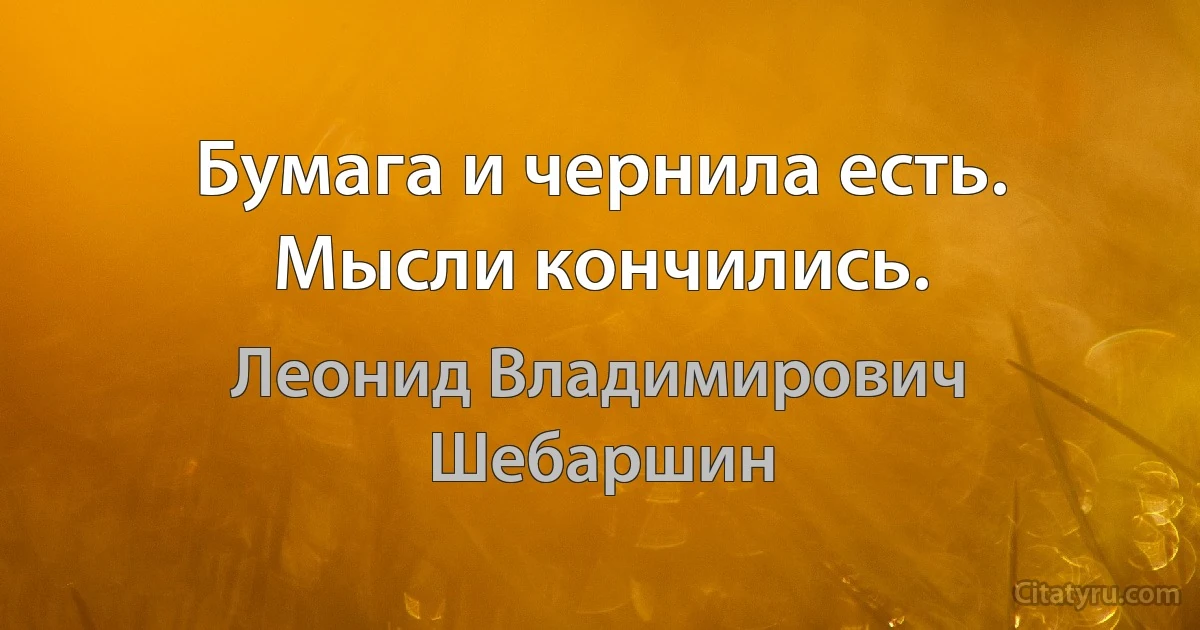 Бумага и чернила есть. Мысли кончились. (Леонид Владимирович Шебаршин)