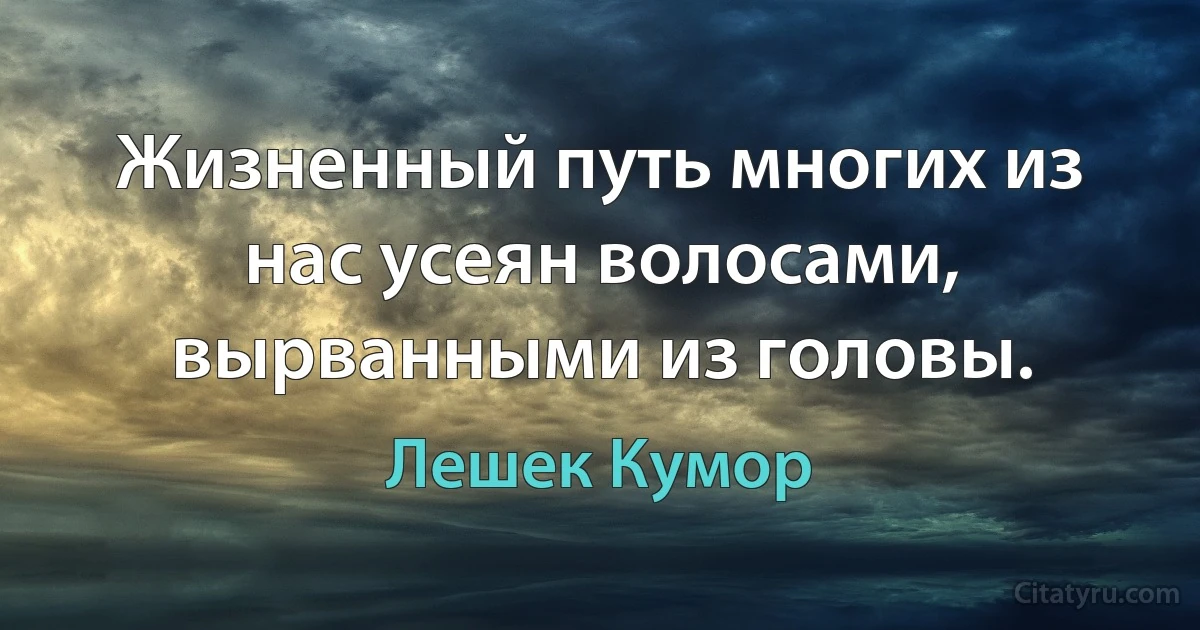 Жизненный путь многих из нас усеян волосами, вырванными из головы. (Лешек Кумор)