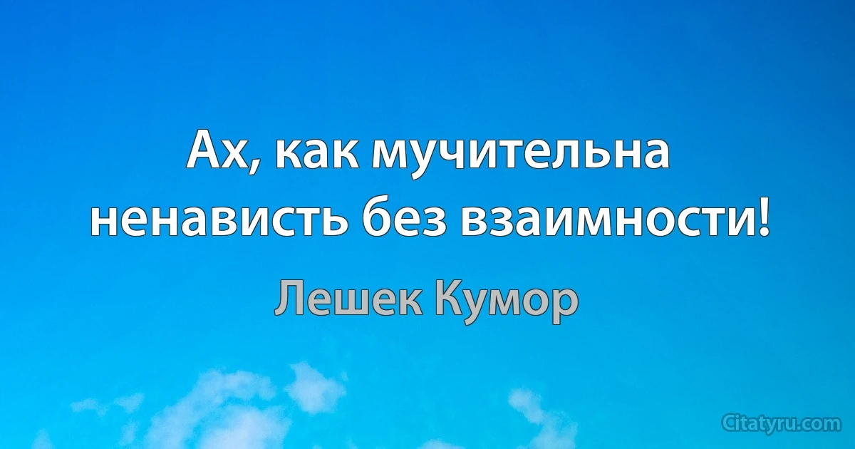 Ах, как мучительна ненависть без взаимности! (Лешек Кумор)