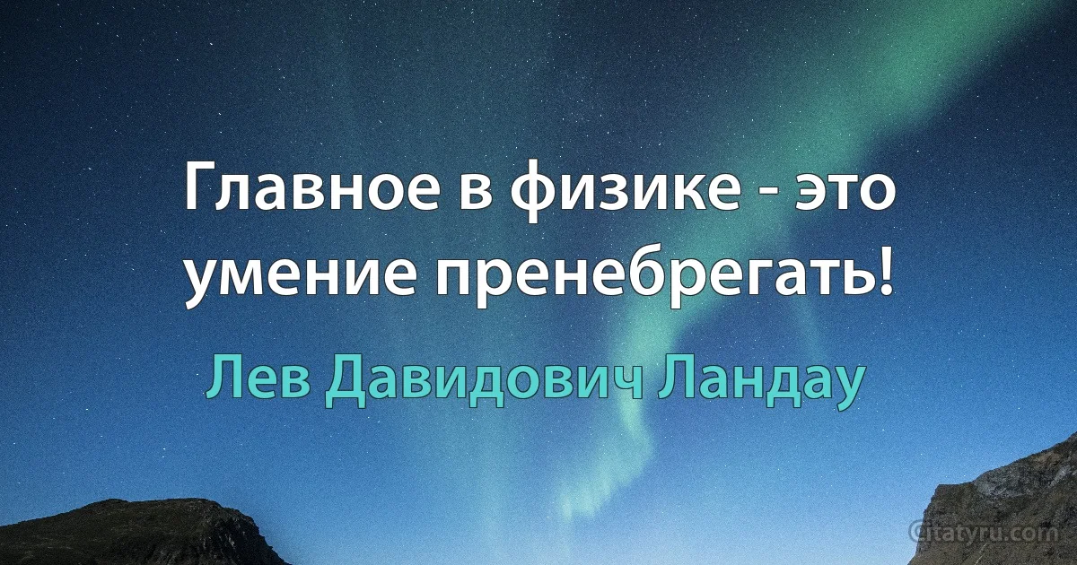 Главное в физике - это умение пренебрегать! (Лев Давидович Ландау)