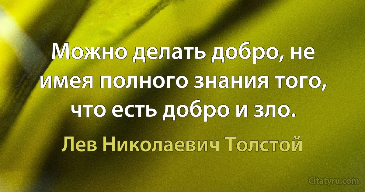 Можно делать добро, не имея полного знания того, что есть добро и зло. (Лев Николаевич Толстой)