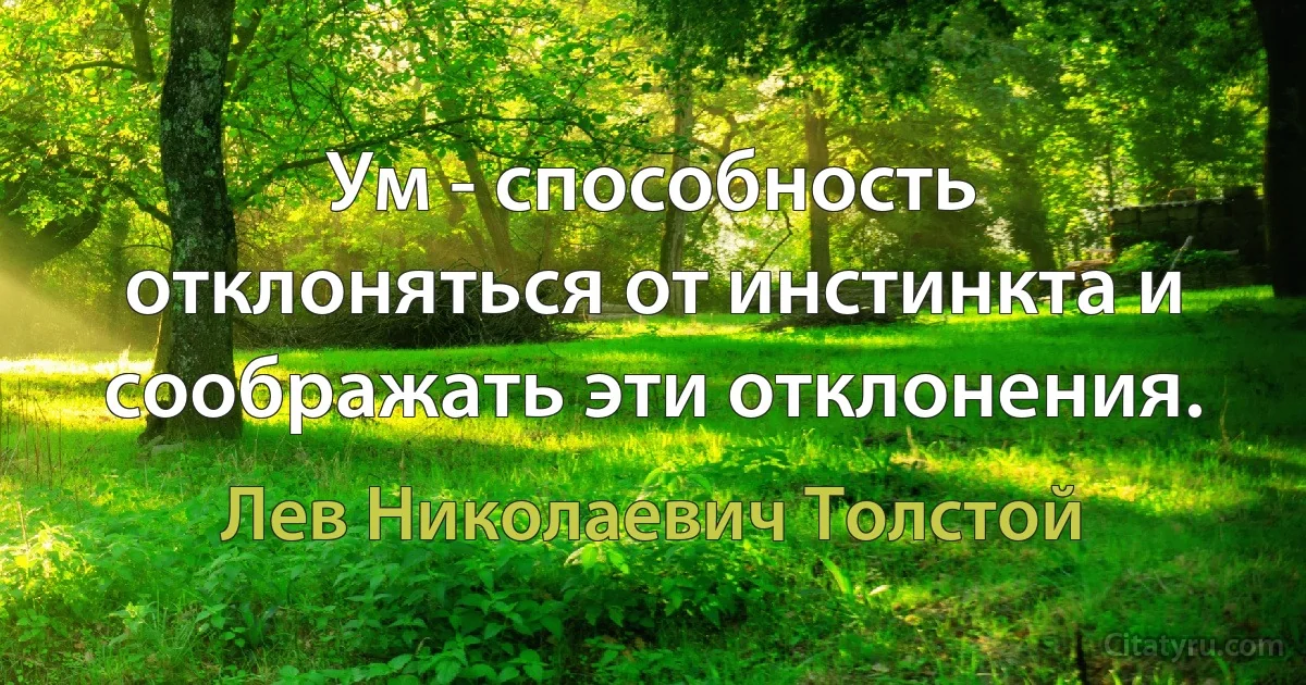 Ум - способность отклоняться от инстинкта и соображать эти отклонения. (Лев Николаевич Толстой)