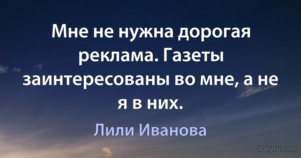 Мне не нужна дорогая реклама. Газеты заинтересованы во мне, а не я в них. (Лили Иванова)