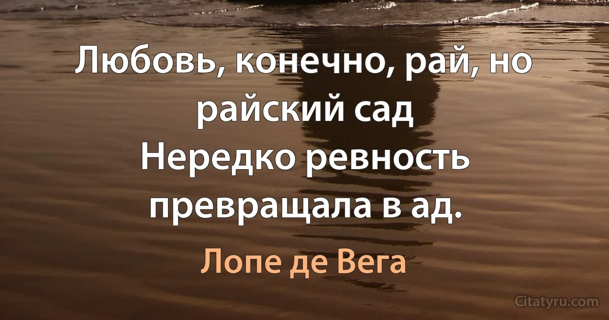 Любовь, конечно, рай, но райский сад
Нередко ревность превращала в ад. (Лопе де Вега)