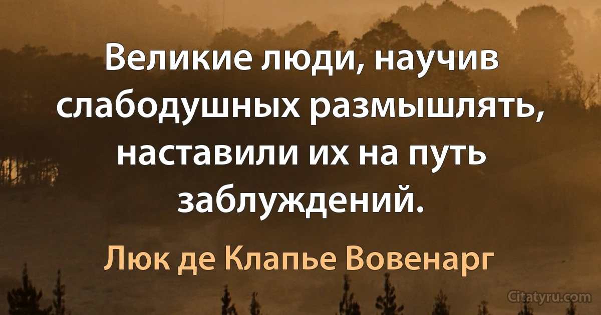 Великие люди, научив слабодушных размышлять, наставили их на путь заблуждений. (Люк де Клапье Вовенарг)