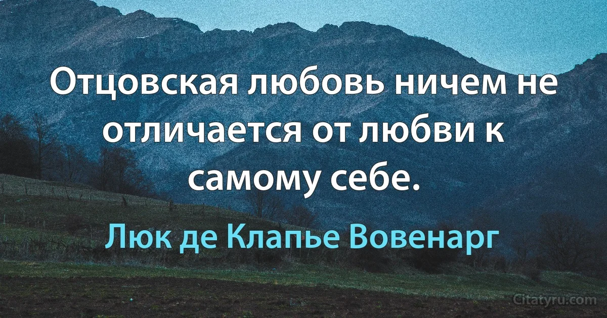 Отцовская любовь ничем не отличается от любви к самому себе. (Люк де Клапье Вовенарг)