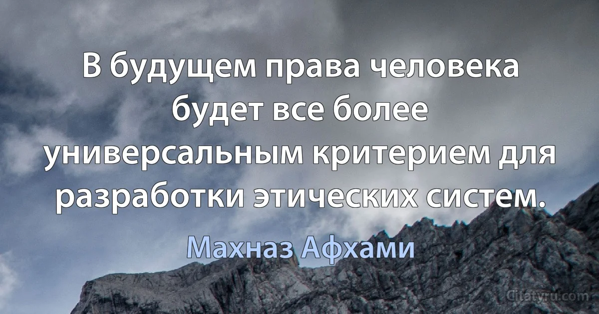 В будущем права человека будет все более универсальным критерием для разработки этических систем. (Махназ Афхами)