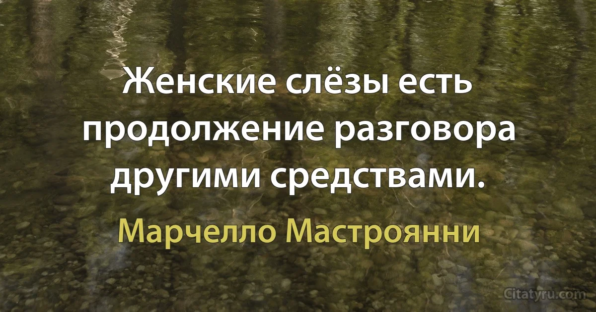 Женские слёзы есть продолжение разговора другими средствами. (Марчелло Мастроянни)