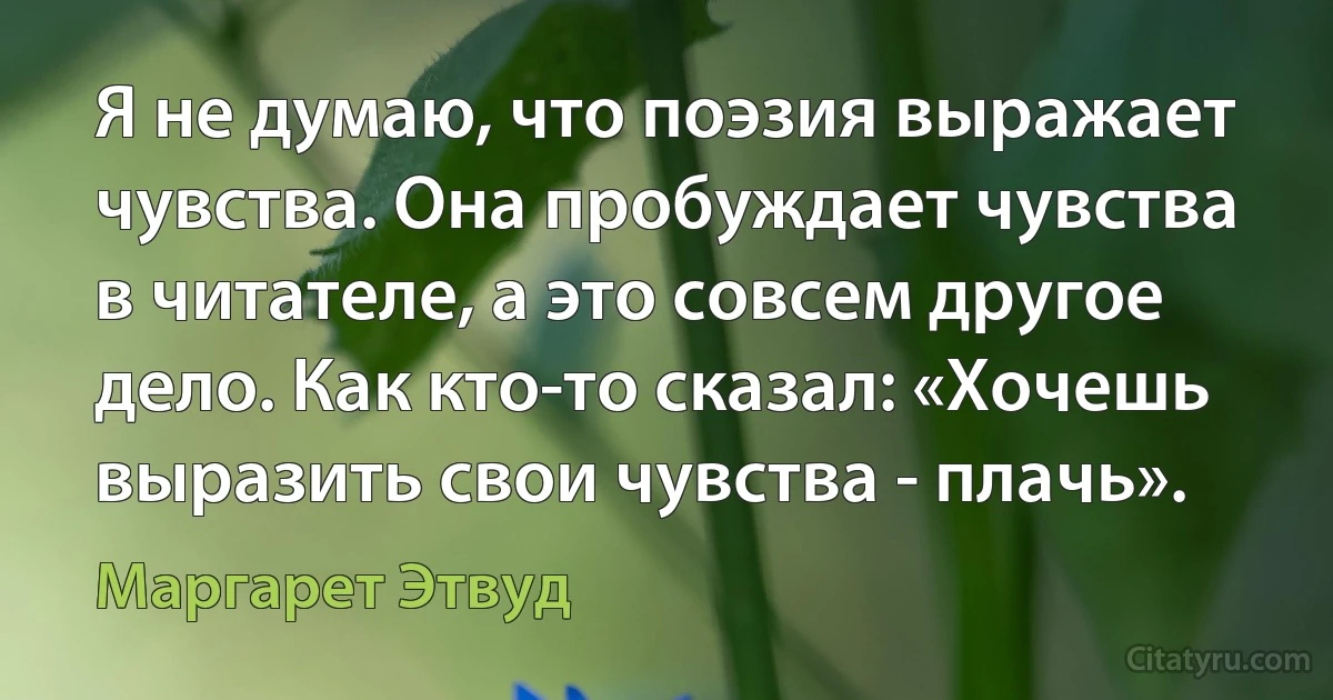 Я не думаю, что поэзия выражает чувства. Она пробуждает чувства в читателе, а это совсем другое дело. Как кто-то сказал: «Хочешь выразить свои чувства - плачь». (Маргарет Этвуд)