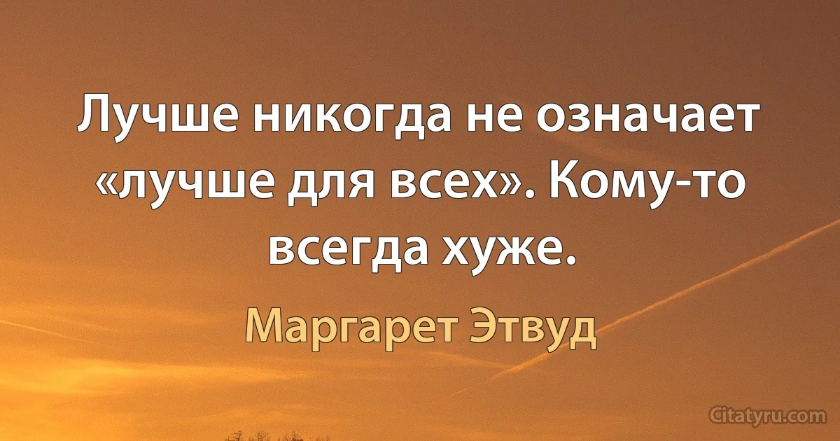 Лучше никогда не означает «лучше для всех». Кому-то всегда хуже. (Маргарет Этвуд)