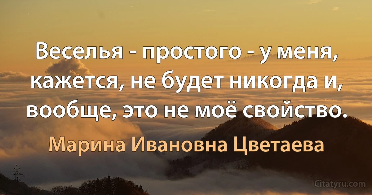 Веселья - простого - у меня, кажется, не будет никогда и, вообще, это не моё свойство. (Марина Ивановна Цветаева)