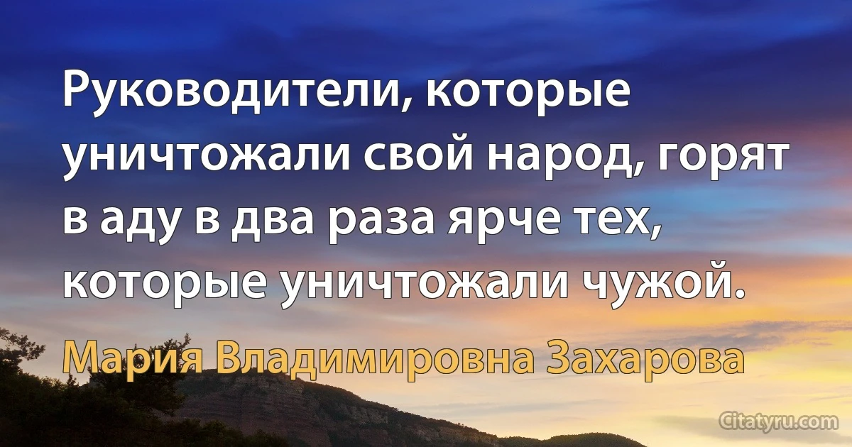 Руководители, которые уничтожали свой народ, горят в аду в два раза ярче тех, которые уничтожали чужой. (Мария Владимировна Захарова)