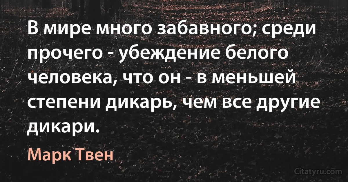 В мире много забавного; среди прочего - убеждение белого человека, что он - в меньшей степени дикарь, чем все другие дикари. (Марк Твен)