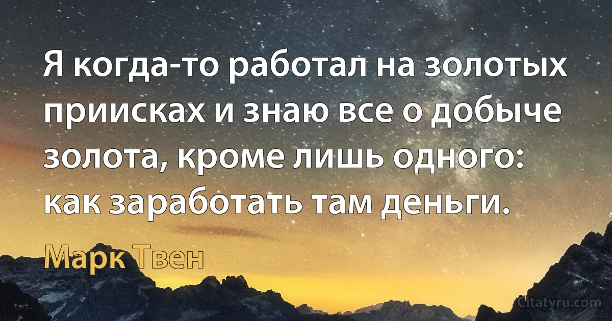 Я когда-то работал на золотых приисках и знаю все о добыче золота, кроме лишь одного: как заработать там деньги. (Марк Твен)