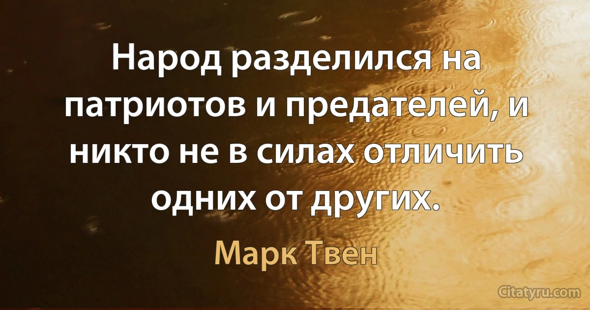 Народ разделился на патриотов и предателей, и никто не в силах отличить одних от других. (Марк Твен)