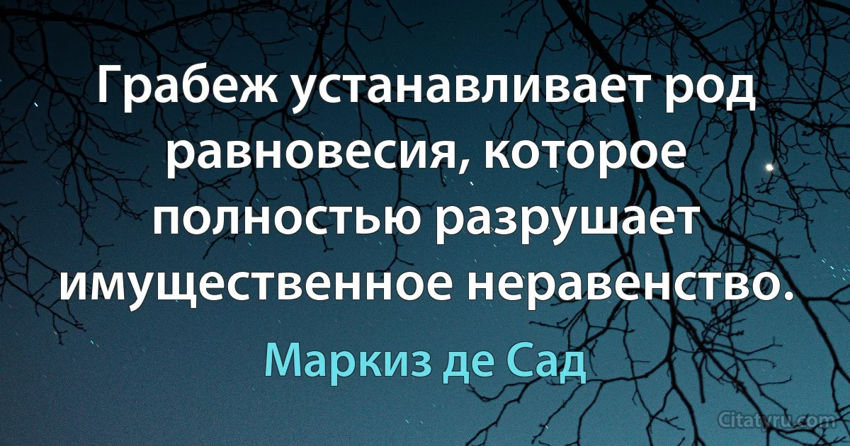 Грабеж устанавливает род равновесия, которое полностью разрушает имущественное неравенство. (Маркиз де Сад)