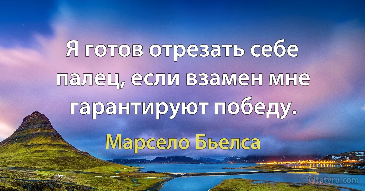 Я готов отрезать себе палец, если взамен мне гарантируют победу. (Марсело Бьелса)