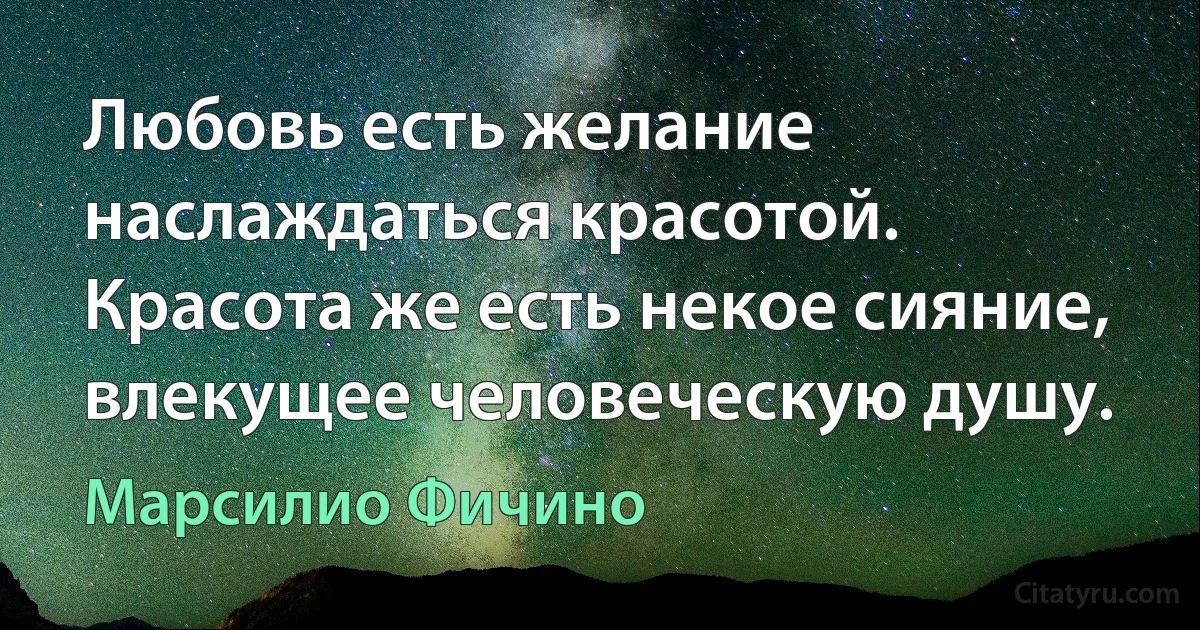 Любовь есть желание наслаждаться красотой. Красота же есть некое сияние, влекущее человеческую душу. (Марсилио Фичино)