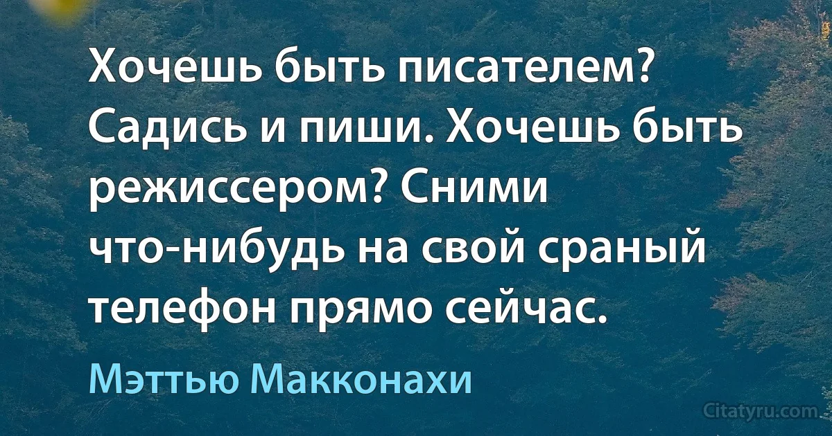 Хочешь быть писателем? Садись и пиши. Хочешь быть режиссером? Сними что-нибудь на свой сраный телефон прямо сейчас. (Мэттью Макконахи)