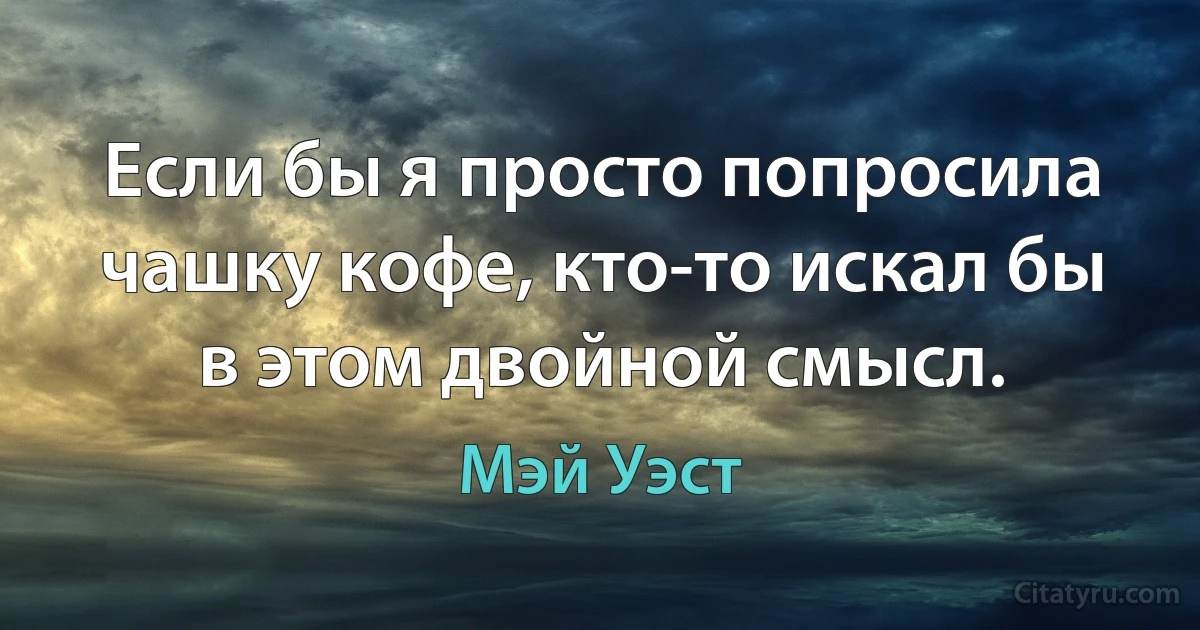 Если бы я просто попросила чашку кофе, кто-то искал бы в этом двойной смысл. (Мэй Уэст)