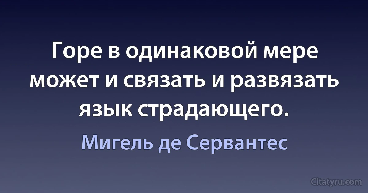 Горе в одинаковой мере может и связать и развязать язык страдающего. (Мигель де Сервантес)