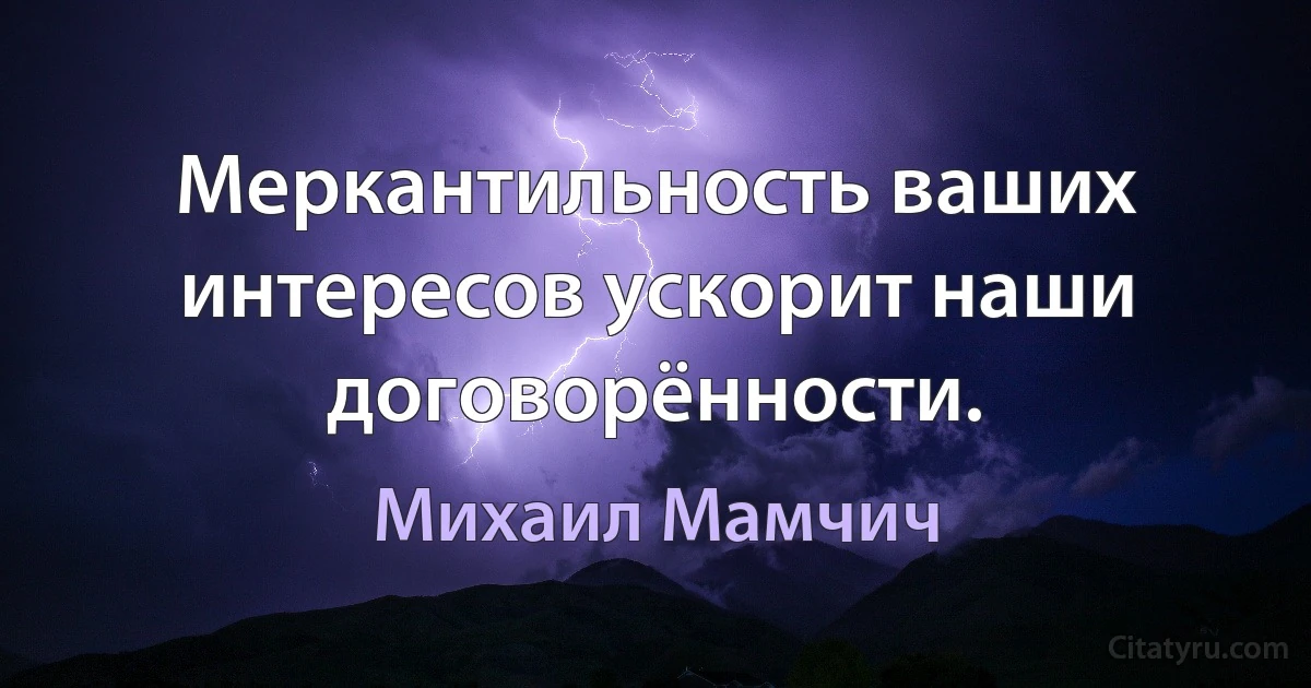 Меркантильность ваших интересов ускорит наши договорённости. (Михаил Мамчич)