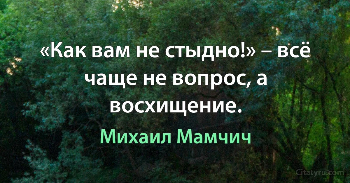 «Как вам не стыдно!» – всё чаще не вопрос, а восхищение. (Михаил Мамчич)