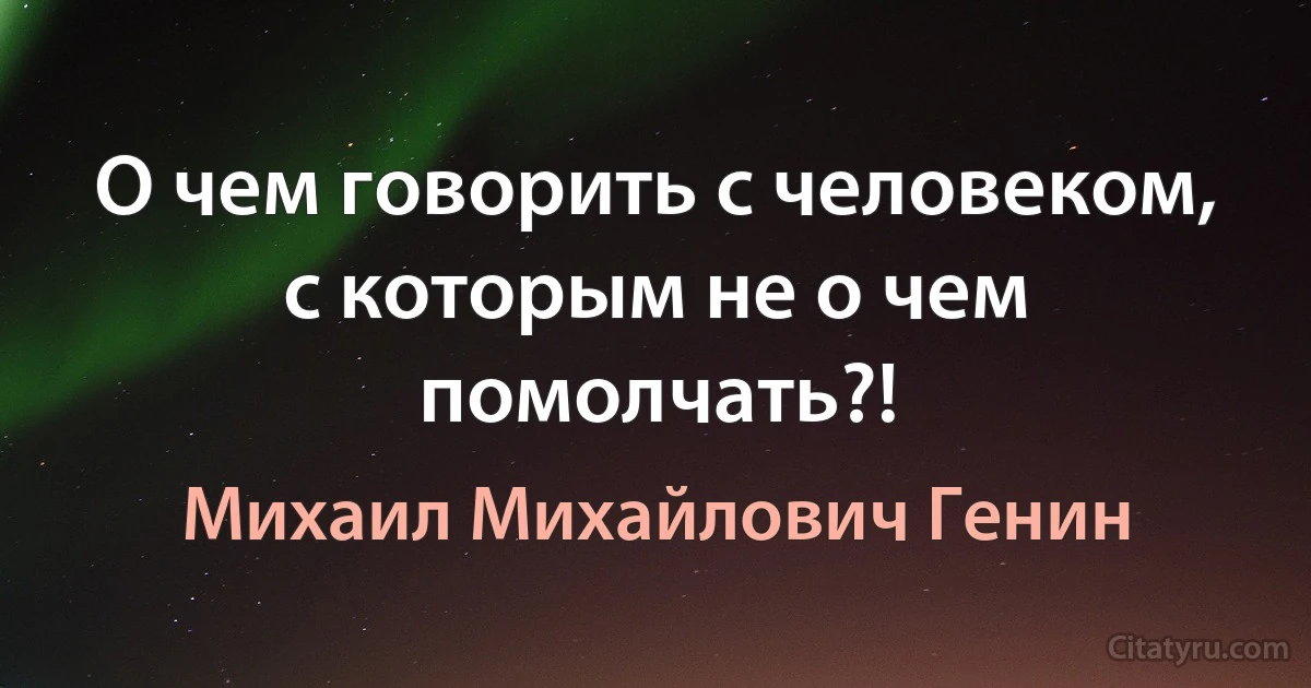 О чем говорить с человеком, с которым не о чем помолчать?! (Михаил Михайлович Генин)