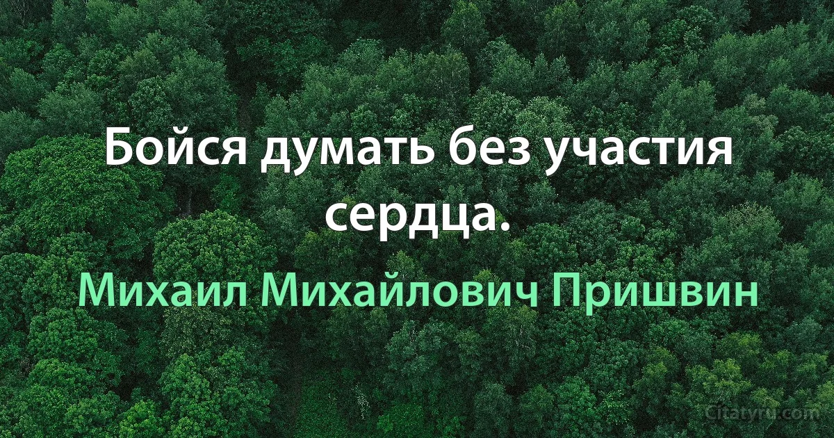 Бойся думать без участия сердца. (Михаил Михайлович Пришвин)