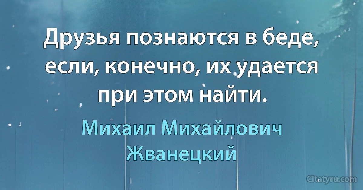 Друзья познаются в беде, если, конечно, их удается при этом найти. (Михаил Михайлович Жванецкий)