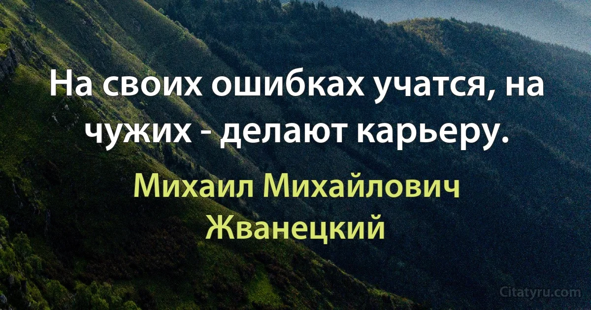 На своих ошибках учатся, на чужих - делают карьеру. (Михаил Михайлович Жванецкий)