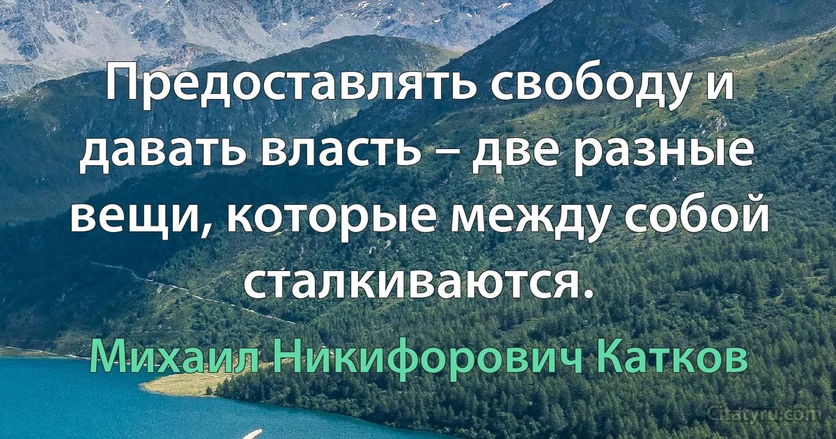 Предоставлять свободу и давать власть – две разные вещи, которые между собой сталкиваются. (Михаил Никифорович Катков)