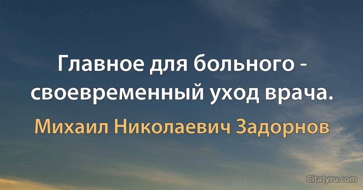 Главное для больного - своевременный уход врача. (Михаил Николаевич Задорнов)