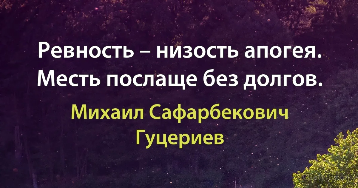 Ревность – низость апогея. 
Месть послаще без долгов. (Михаил Сафарбекович Гуцериев)