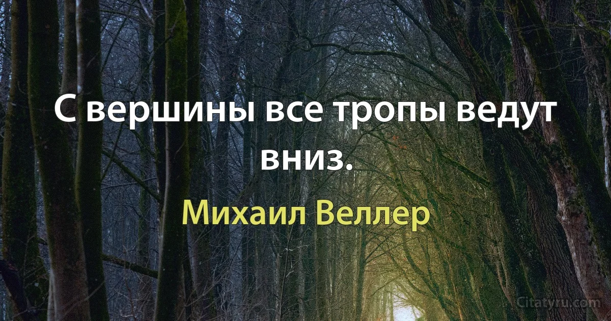 С вершины все тропы ведут вниз. (Михаил Веллер)