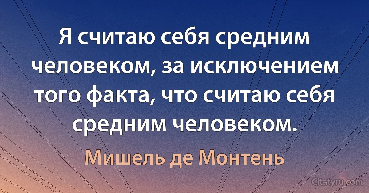 Я считаю себя средним человеком, за исключением того факта, что считаю себя средним человеком. (Мишель де Монтень)