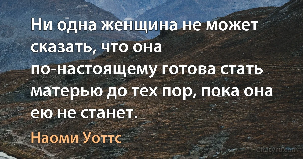 Ни одна женщина не может сказать, что она по-настоящему готова стать матерью до тех пор, пока она ею не станет. (Наоми Уоттс)