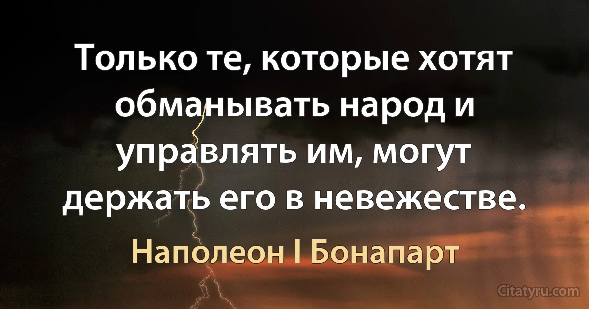 Только те, которые хотят обманывать народ и управлять им, могут держать его в невежестве. (Наполеон I Бонапарт)