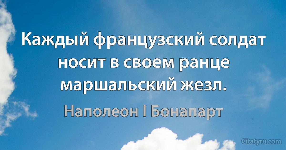 Каждый французский солдат носит в своем ранце маршальский жезл. (Наполеон I Бонапарт)