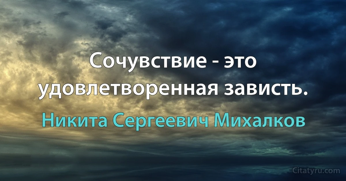 Сочувствие - это удовлетворенная зависть. (Никита Сергеевич Михалков)