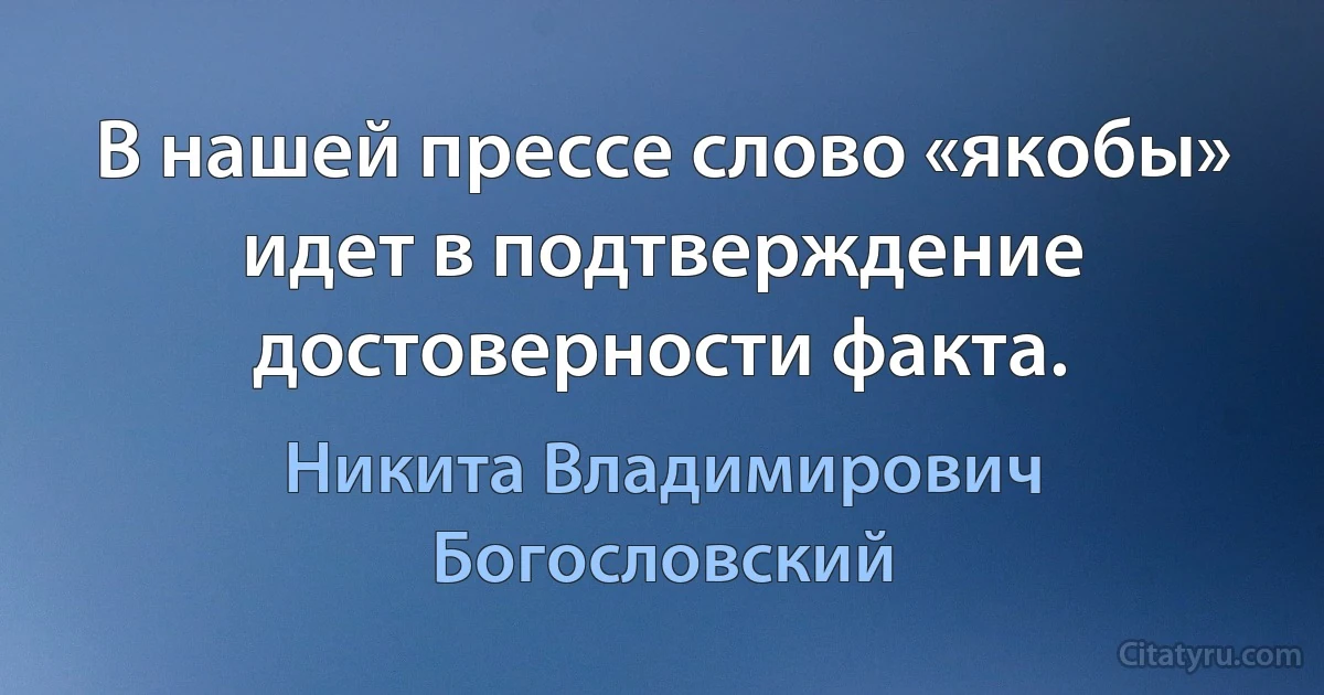 В нашей прессе слово «якобы» идет в подтверждение достоверности факта. (Никита Владимирович Богословский)