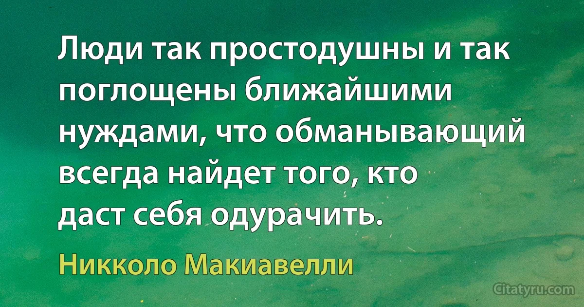 Люди так простодушны и так поглощены ближайшими нуждами, что обманывающий всегда найдет того, кто даст себя одурачить. (Никколо Макиавелли)