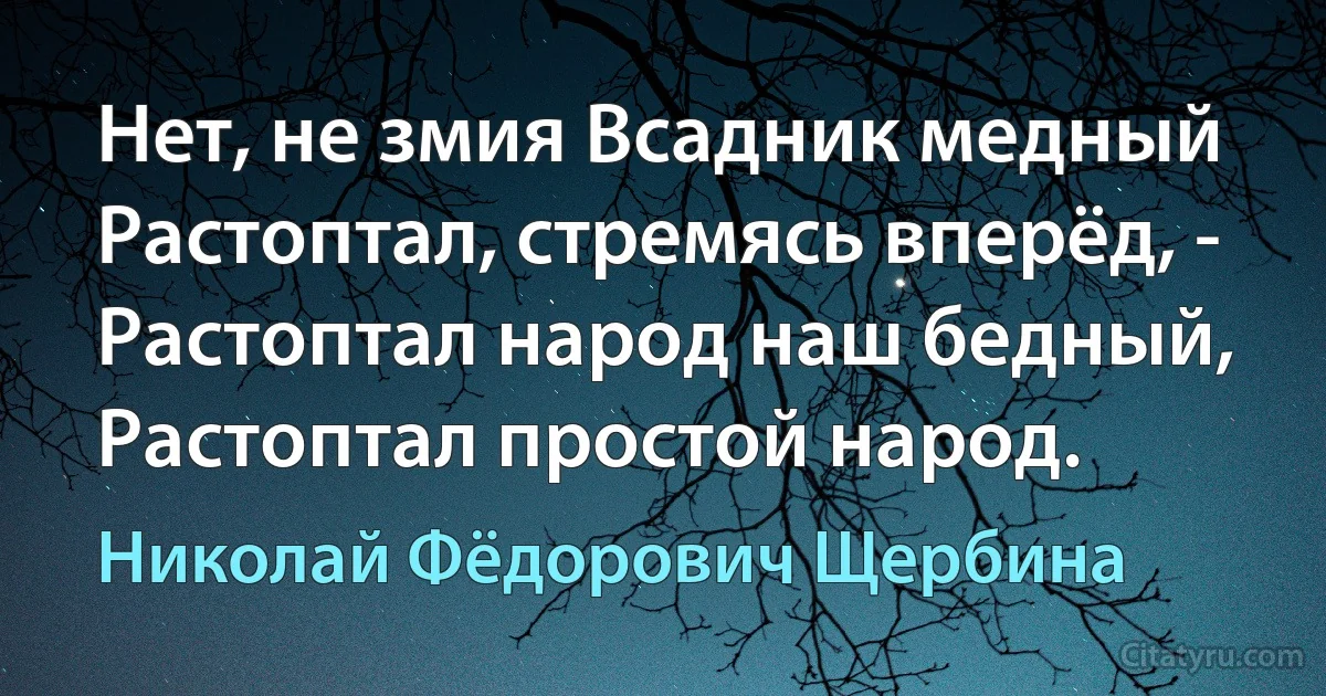 Нет, не змия Всадник медный
Растоптал, стремясь вперёд, -
Растоптал народ наш бедный,
Растоптал простой народ. (Николай Фёдорович Щербина)